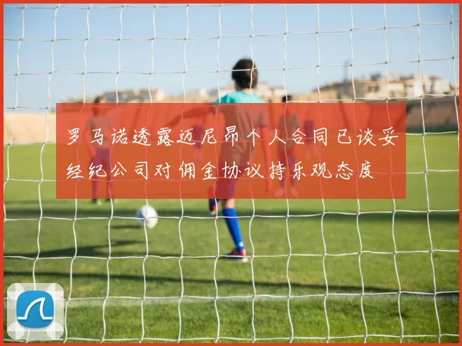 罗马诺透露迈尼昂个人合同已谈妥经纪公司对佣金协议持乐观态度