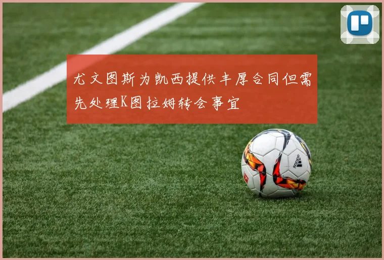 尤文图斯为凯西提供丰厚合同但需先处理K图拉姆转会事宜