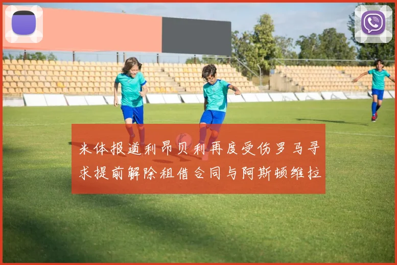 米体报道利昂贝利再度受伤罗马寻求提前解除租借合同与阿斯顿维拉接洽