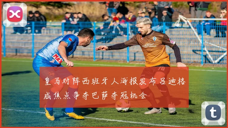 皇马对阵西班牙人海报发布吕迪格成焦点争夺巴萨夺冠机会