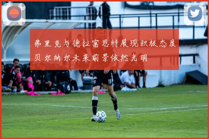 弗里克与德拉富恩特展现积极态度贝尔纳尔未来前景依然光明