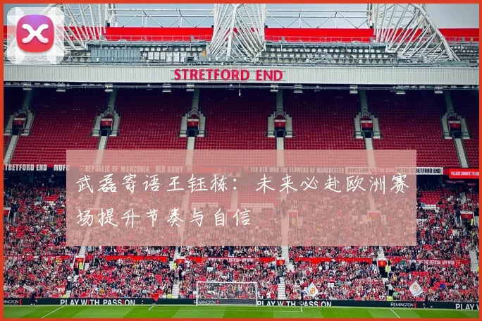 武磊寄语王钰栋：未来必赴欧洲赛场提升节奏与自信