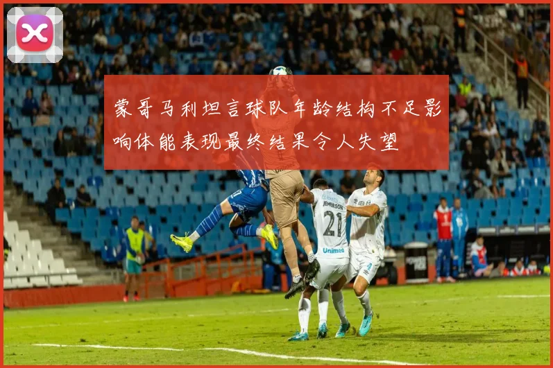 蒙哥马利坦言球队年龄结构不足影响体能表现最终结果令人失望