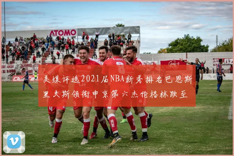 美媒评选2021届NBA新秀排名巴恩斯里夫斯领衔申京第六杰伦格林跌至第九
