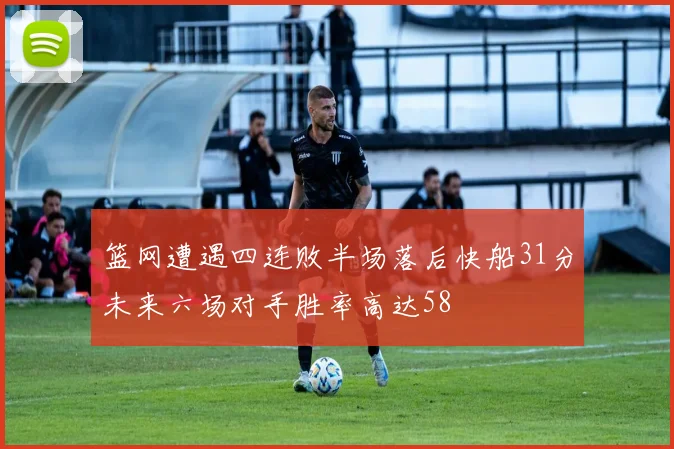 篮网遭遇四连败半场落后快船31分未来六场对手胜率高达58