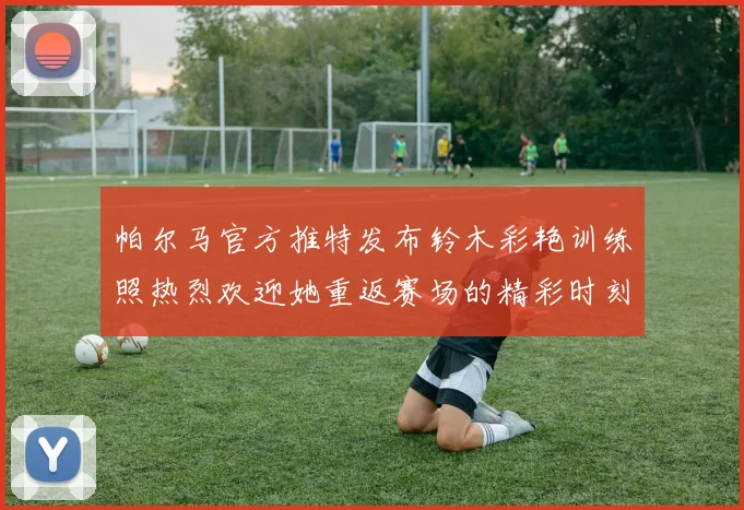帕尔马官方推特发布铃木彩艳训练照热烈欢迎她重返赛场的精彩时刻