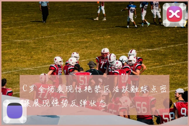 C罗全场表现惊艳禁区活跃触球点密集展现强势反弹状态