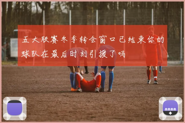 五大联赛冬季转会窗口已结束你的球队在最后时刻引援了吗