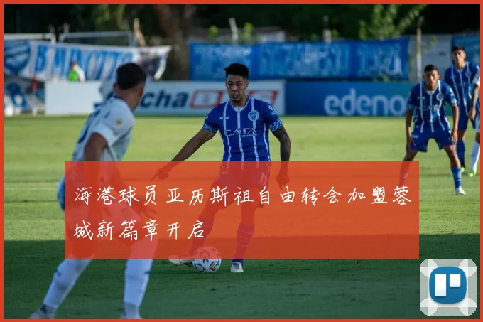 海港球员亚历斯祖自由转会加盟蓉城新篇章开启