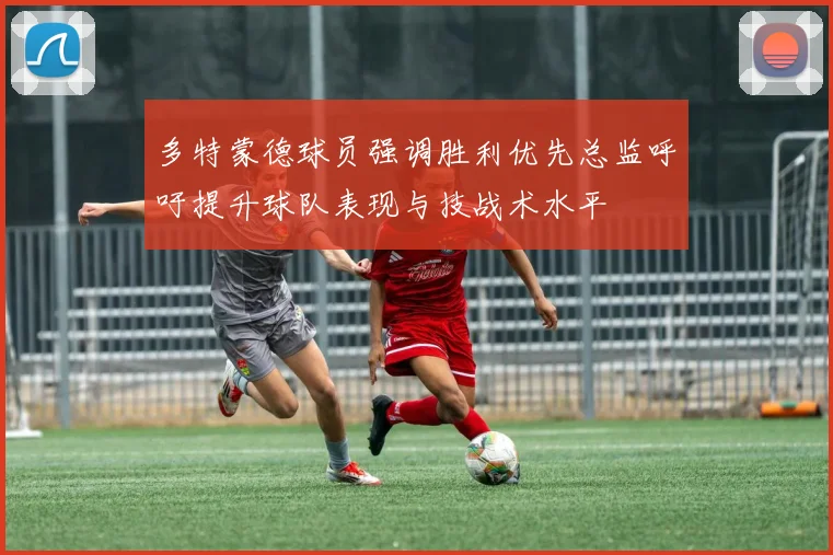 多特蒙德球员强调胜利优先总监呼吁提升球队表现与技战术水平