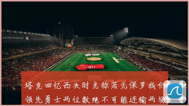 塔克回忆西决时光称若无保罗我们领先勇士两位数绝不可能连输两场