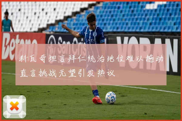科瓦奇坦言拜仁统治地位难以撼动直言挑战无望引发热议