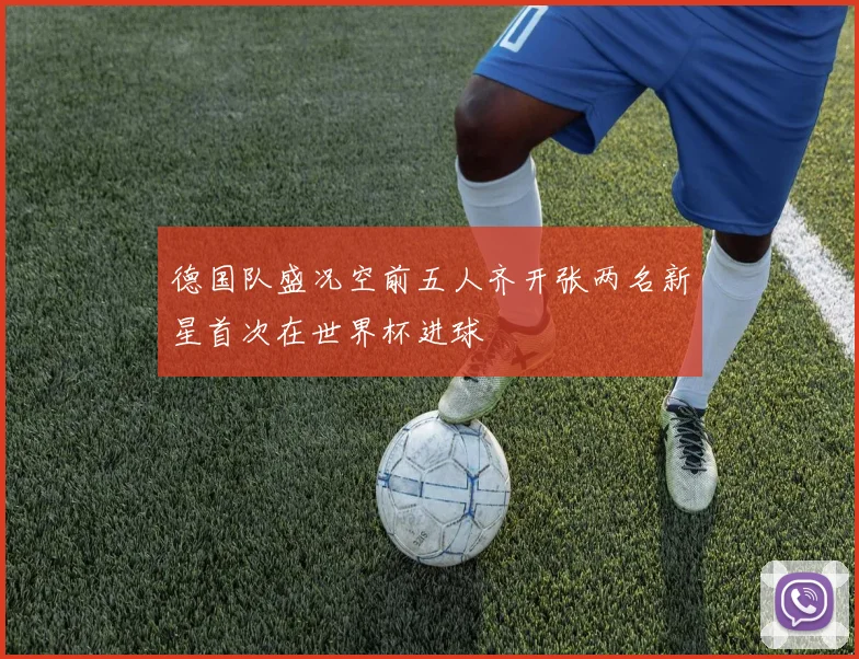 德国队盛况空前五人齐开张两名新星首次在世界杯进球