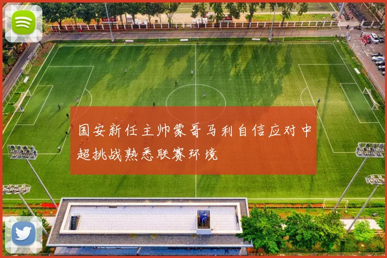 国安新任主帅蒙哥马利自信应对中超挑战熟悉联赛环境
