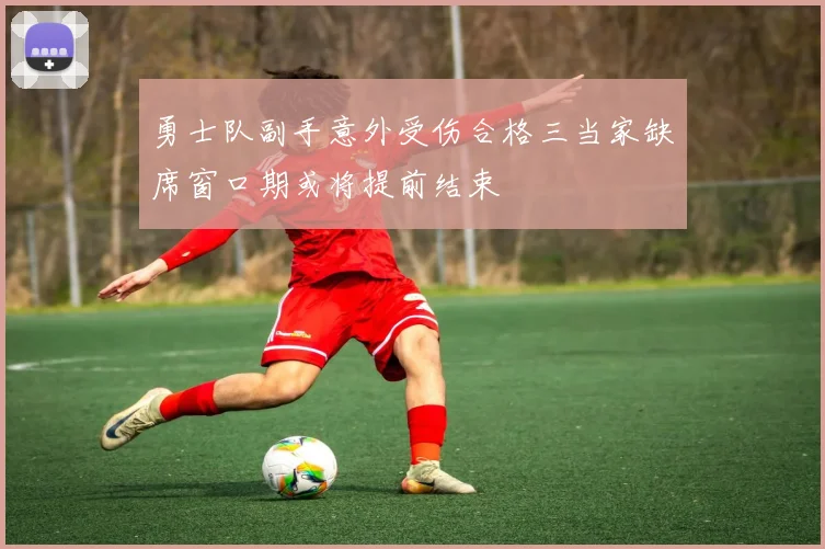 勇士队副手意外受伤合格三当家缺席窗口期或将提前结束