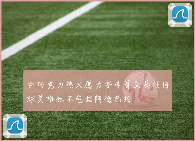 白巧克力热火愿为字母哥交易任何球员唯独不包括阿德巴约