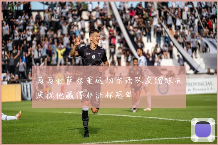 马马杜萨尔重返切尔西队友赠球衣庆祝他赢得非洲杯冠军