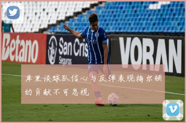 库里谈球队信心与反弹表现梅尔顿的贡献不可忽视