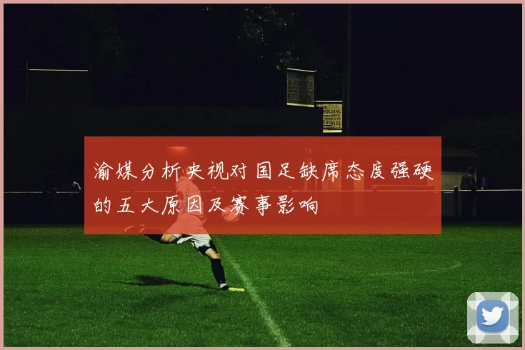 渝媒分析央视对国足缺席态度强硬的五大原因及赛事影响