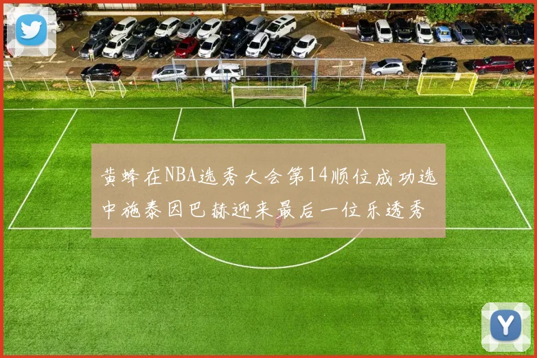 黄蜂在NBA选秀大会第14顺位成功选中施泰因巴赫迎来最后一位乐透秀