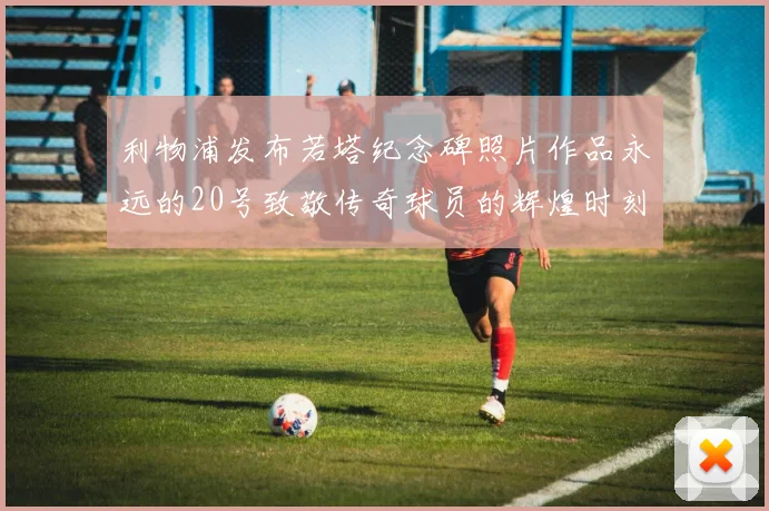 利物浦发布若塔纪念碑照片作品永远的20号致敬传奇球员的辉煌时刻