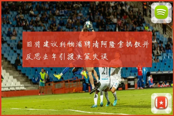 旧将建议利物浦聘请阿隆索执教并反思去年引援决策失误