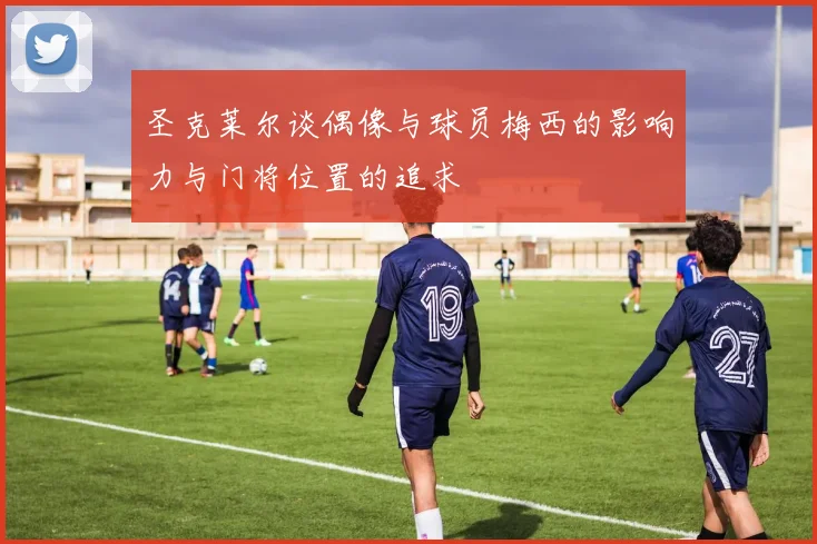 圣克莱尔谈偶像与球员梅西的影响力与门将位置的追求