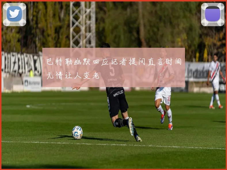 巴特勒幽默回应记者提问直言时间无情让人变老