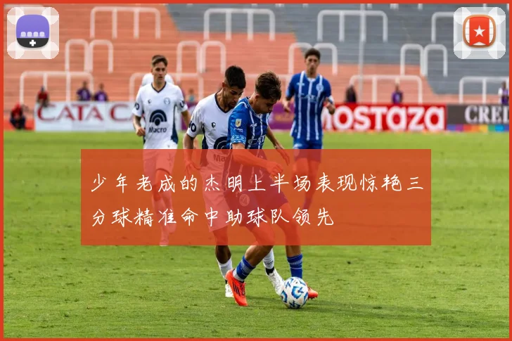 少年老成的杰明上半场表现惊艳三分球精准命中助球队领先