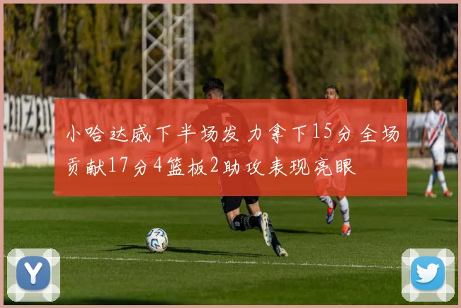 小哈达威下半场发力拿下15分全场贡献17分4篮板2助攻表现亮眼
