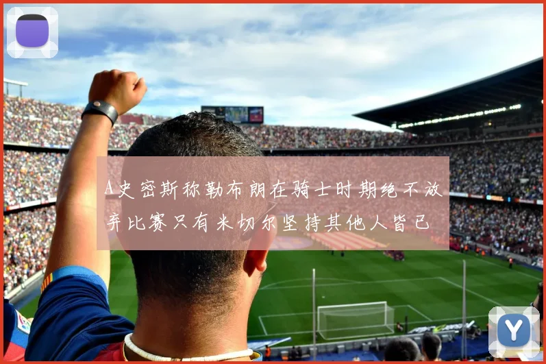 A史密斯称勒布朗在骑士时期绝不放弃比赛只有米切尔坚持其他人皆已放弃