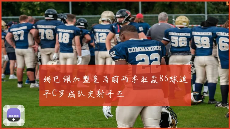 姆巴佩加盟皇马前两季狂轰86球追平C罗成队史射手王