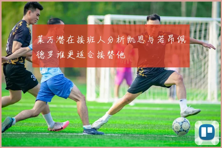莱万潜在接班人分析凯恩与若昂佩德罗谁更适合接替他