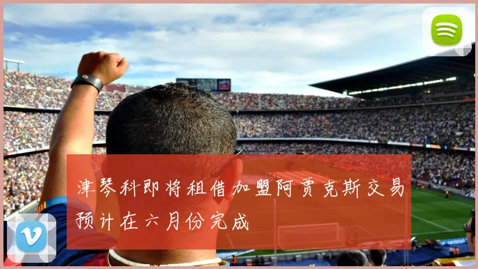 津琴科即将租借加盟阿贾克斯交易预计在六月份完成