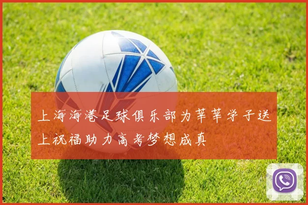 上海海港足球俱乐部为莘莘学子送上祝福助力高考梦想成真