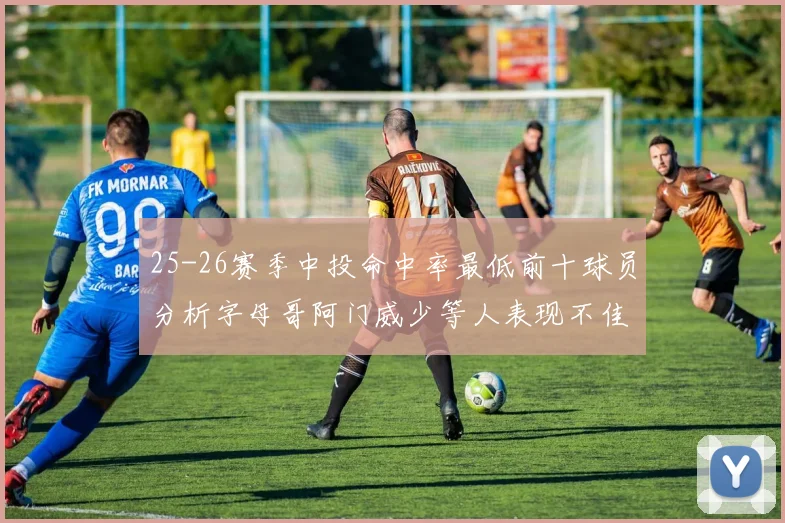 25-26赛季中投命中率最低前十球员分析字母哥阿门威少等人表现不佳